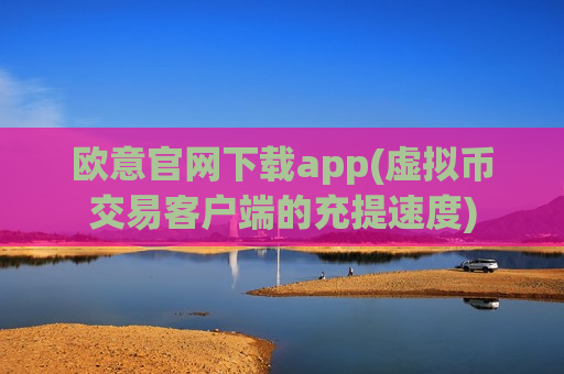 欧意官网下载app(虚拟币交易客户端的充提速度)