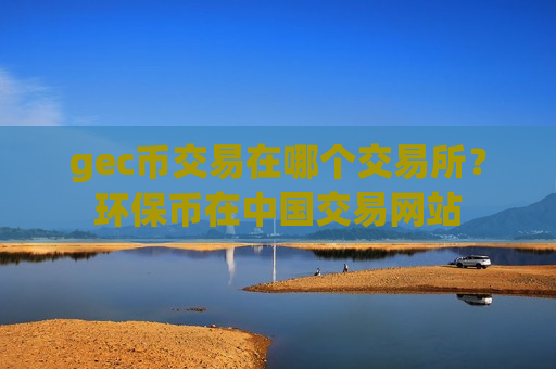 gec币交易在哪个交易所？环保币在中国交易网站