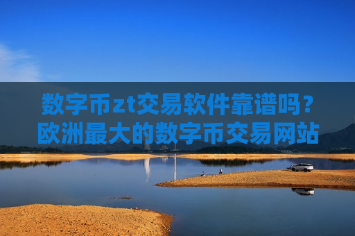 数字币zt交易软件靠谱吗？欧洲最大的数字币交易网站