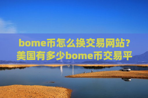 bome币怎么换交易网站？美国有多少bome币交易平台app
