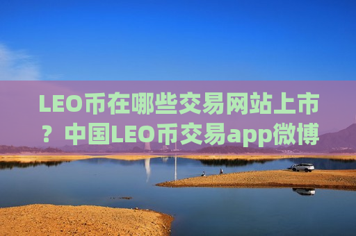 LEO币在哪些交易网站上市？中国LEO币交易app微博