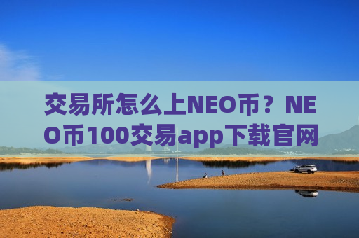 交易所怎么上NEO币？NEO币100交易app下载官网链接