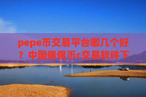 pepe币交易平台哪几个好？中国佩佩币c交易软件下载