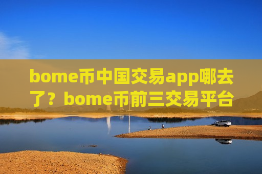 bome币中国交易app哪去了？bome币前三交易平台app