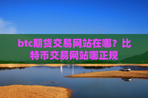 btc期货交易网站在哪？比特币交易网站哪正规
