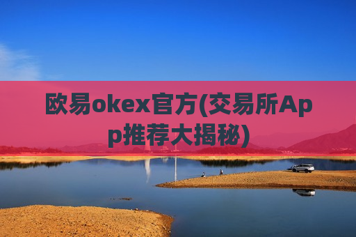 欧易okex官方(交易所App推荐大揭秘)
