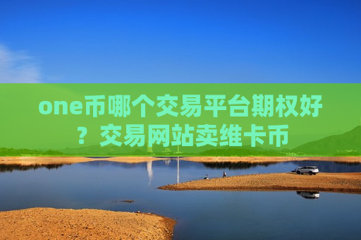 one币哪个交易平台期权好？交易网站卖维卡币