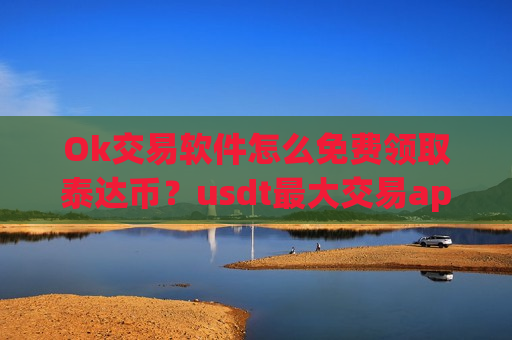 Ok交易软件怎么免费领取泰达币？usdt最大交易app下载之一