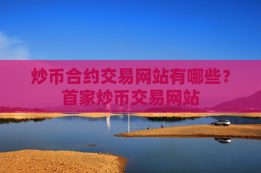炒币合约交易网站有哪些？首家炒币交易网站