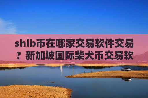 shib币在哪家交易软件交易？新加坡国际柴犬币交易软件