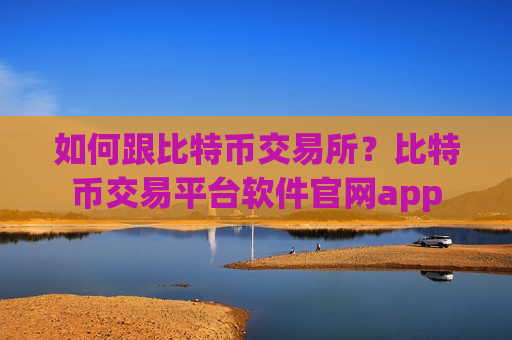 如何跟比特币交易所？比特币交易平台软件官网app