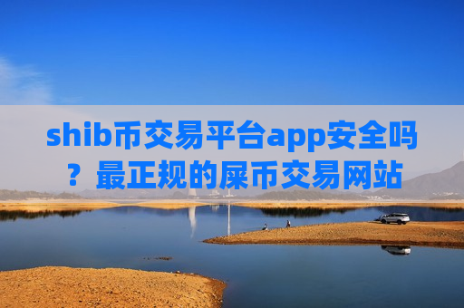 shib币交易平台app安全吗？最正规的屎币交易网站