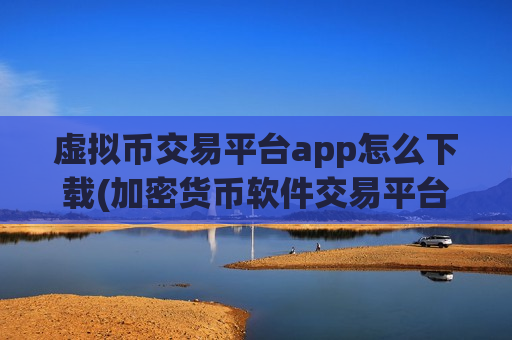 虚拟币交易平台app怎么下载(加密货币软件交易平台)