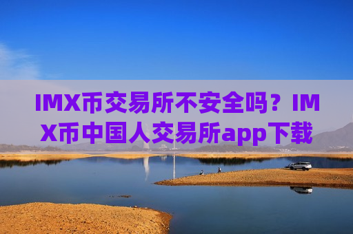 IMX币交易所不安全吗？IMX币中国人交易所app下载官网