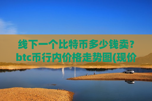 线下一个比特币多少钱卖？btc币行内价格走势图(现价781366.72元)