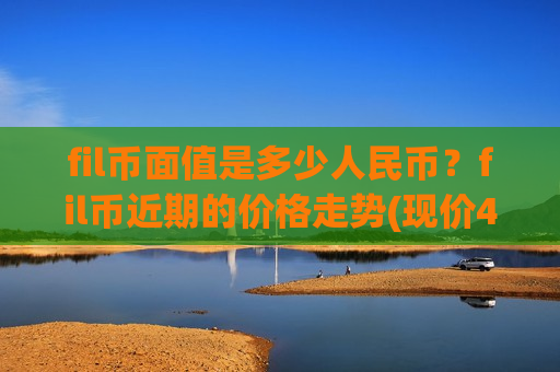fil币面值是多少人民币？fil币近期的价格走势(现价47.3946元)