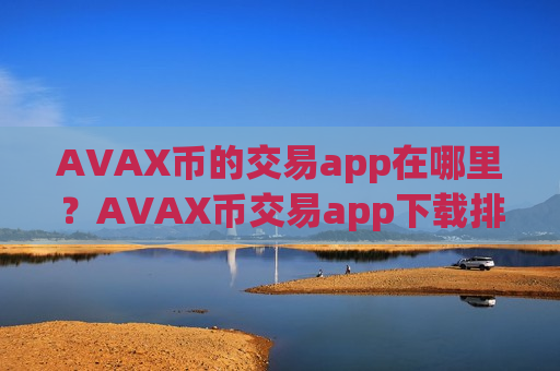 AVAX币的交易app在哪里？AVAX币交易app下载排行20