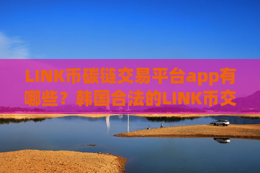 LINK币碳链交易平台app有哪些？韩国合法的LINK币交易所