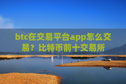 btc在交易平台app怎么交易？比特币前十交易所