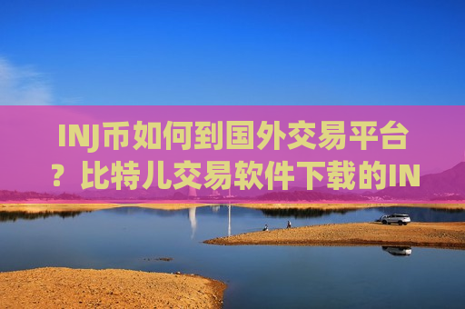 INJ币如何到国外交易平台？比特儿交易软件下载的INJ币