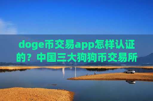 doge币交易app怎样认证的？中国三大狗狗币交易所app