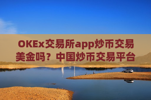 OKEx交易所app炒币交易美金吗？中国炒币交易平台排行