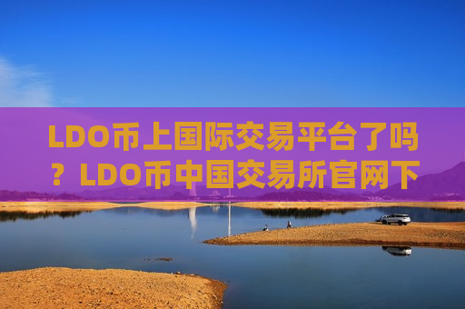 LDO币上国际交易平台了吗？LDO币中国交易所官网下载