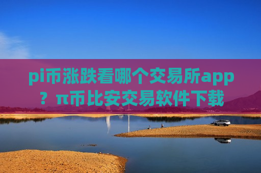 pi币涨跌看哪个交易所app？π币比安交易软件下载