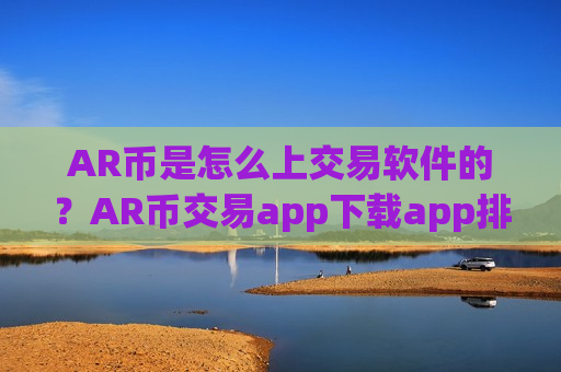 AR币是怎么上交易软件的？AR币交易app下载app排行手机