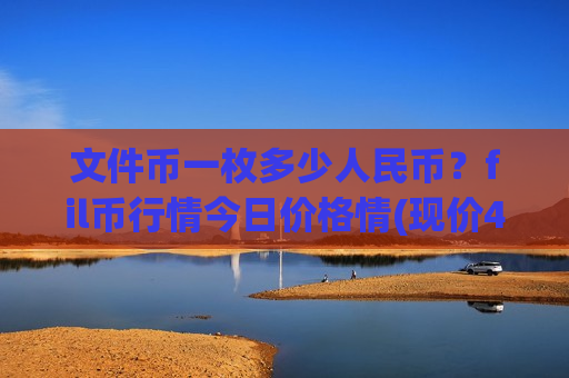 文件币一枚多少人民币？fil币行情今日价格情(现价47.3894元)