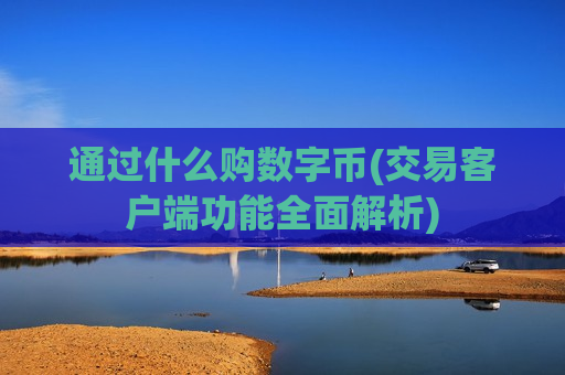 通过什么购数字币(交易客户端功能全面解析)-第1张图片-币圈网 通过什么购数字币(交易客户端功能全面解析)-第1张图片-币圈网