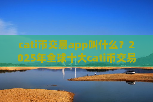 cati币交易app叫什么？2025年全球十大cati币交易软件排名