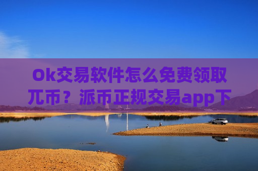Ok交易软件怎么免费领取兀币？派币正规交易app下载怎么下载