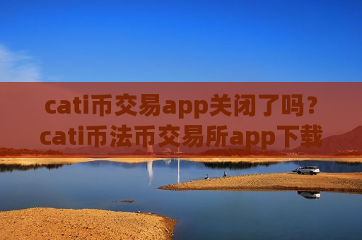 cati币交易app关闭了吗？cati币法币交易所app下载