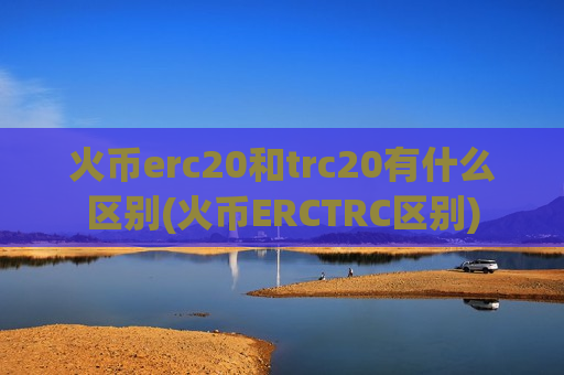 火币erc20和trc20有什么区别(火币ERCTRC区别)