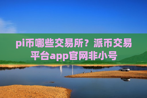 pi币哪些交易所？派币交易平台app官网非小号