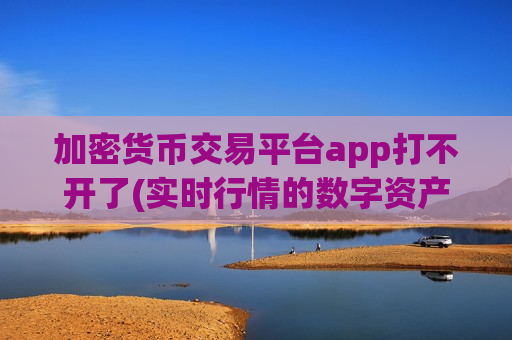 加密货币交易平台app打不开了(实时行情的数字资产交易软件)