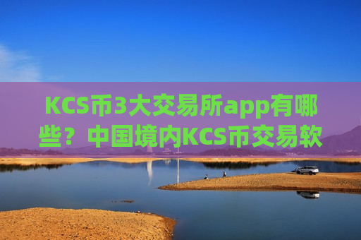 KCS币3大交易所app有哪些？中国境内KCS币交易软件