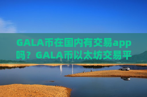 GALA币在国内有交易app吗？GALA币以太坊交易平台app