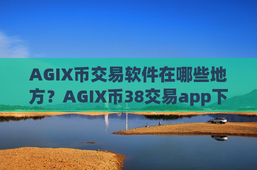 AGIX币交易软件在哪些地方？AGIX币38交易app下载去哪里了