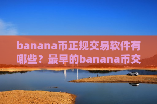 banana币正规交易软件有哪些？最早的banana币交易app平台