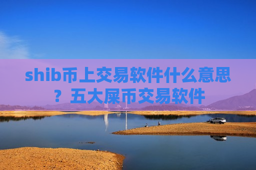 shib币上交易软件什么意思？五大屎币交易软件