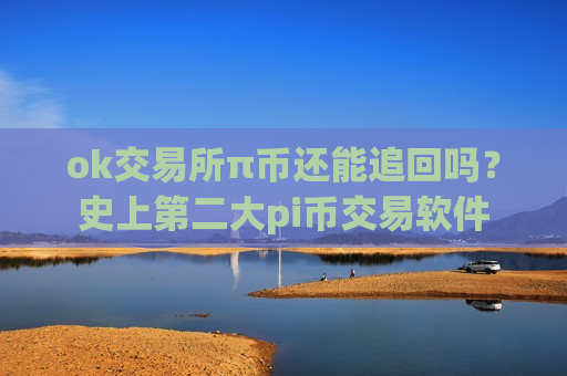 ok交易所π币还能追回吗？史上第二大pi币交易软件