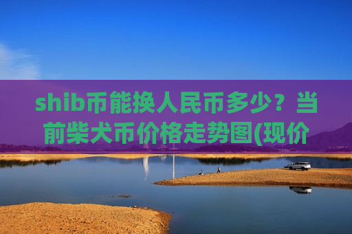shib币能换人民币多少？当前柴犬币价格走势图(现价0.00019796元)
