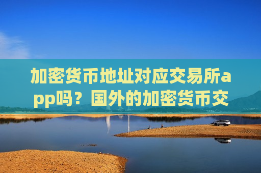 加密货币地址对应交易所app吗？国外的加密货币交易软件排名