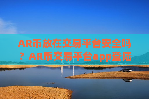 AR币放在交易平台安全吗？AR币交易平台app登陆