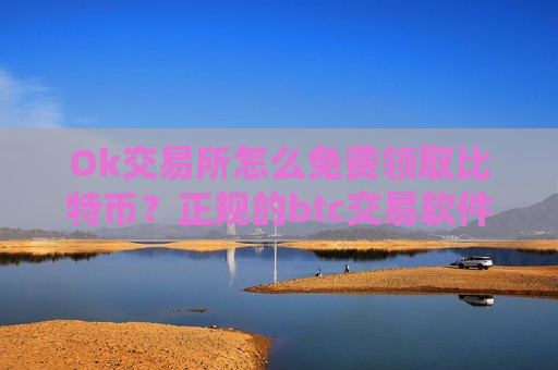 Ok交易所怎么免费领取比特币？正规的btc交易软件介绍