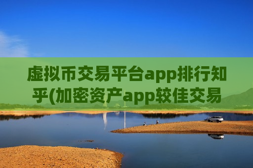 虚拟币交易平台app排行知乎(加密资产app较佳交易平台)