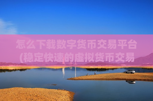 怎么下载数字货币交易平台(稳定快速的虚拟货币交易所客户端)