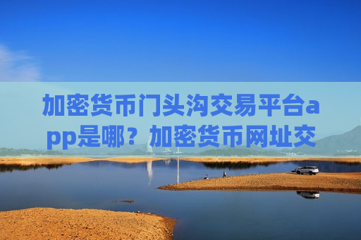 加密货币门头沟交易平台app是哪?加密货币网址交易网站-第1张图片-币圈网 加密货币门头沟交易平台app是哪?加密货币网址交易网站-第1张图片-币圈网